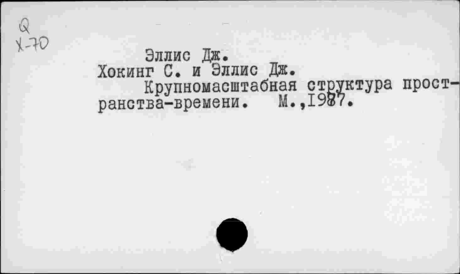 ﻿$
Эллис Дж.
Хокинг С. и Эллис Дж.
Крупномасштабная структура ранства-времени. М.,19В7.
прост-
